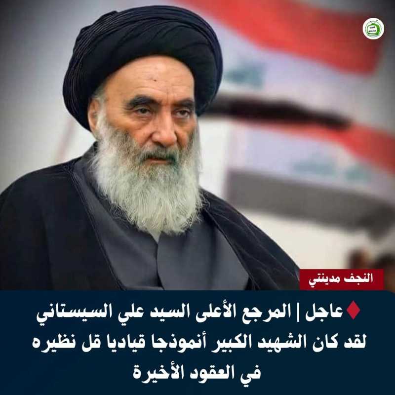 المرجعُ الأعلى آيةُ الله العظمى الامام السيستاني دام ظله لقد كان الشهيد الكبير أنموذجا قياديا قلّ نظ