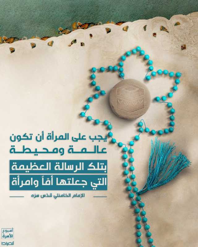 يجب على المرأة أن تكون عالمة ومحيطة بتلك الرسالة العظيمة التي جعلتها أمّاً وامرأة"