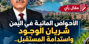 الأحواض المائية في اليمن شريان الوجود واستدامة المستقبل.. نحو رؤية وطنية لحماية الأمن المائي والغذائي